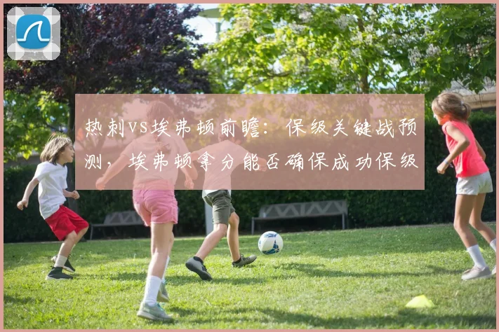 热刺vs埃弗顿前瞻：保级关键战预测，埃弗顿拿分能否确保成功保级？