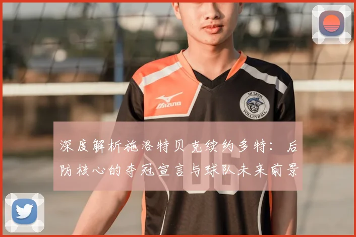 深度解析施洛特贝克续约多特：后防核心的夺冠宣言与球队未来前景