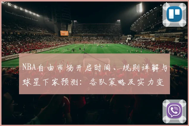 NBA自由市场开启时间、规则详解与球星下家预测:各队策略及实力变化分析