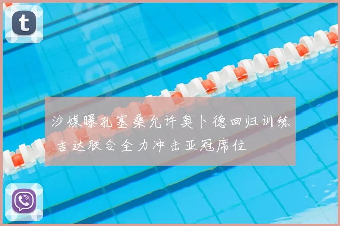 沙媒曝孔塞桑允许奥卜德回归训练 吉达联合全力冲击亚冠席位