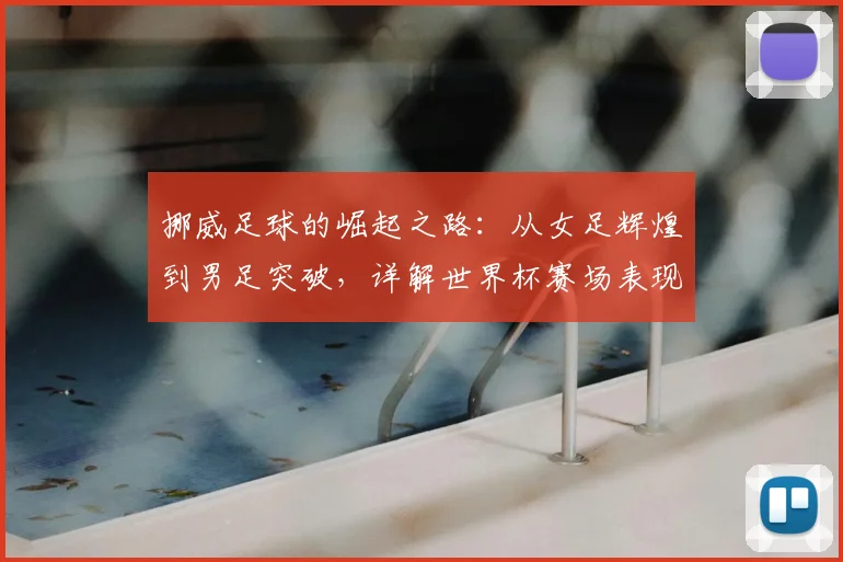 挪威足球的崛起之路：从女足辉煌到男足突破，详解世界杯赛场表现