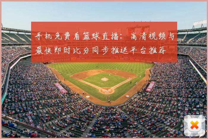 手机免费看篮球直播：高清视频与最快即时比分同步推送平台推荐