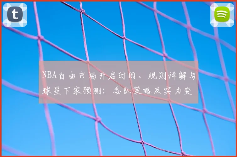 NBA自由市场开启时间、规则详解与球星下家预测：各队策略及实力变化分析