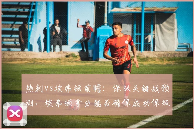 热刺vs埃弗顿前瞻：保级关键战预测，埃弗顿拿分能否确保成功保级？