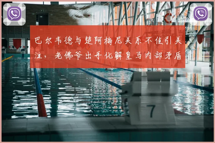 巴尔韦德与楚阿梅尼关系不佳引关注，老佛爷出手化解皇马内部矛盾