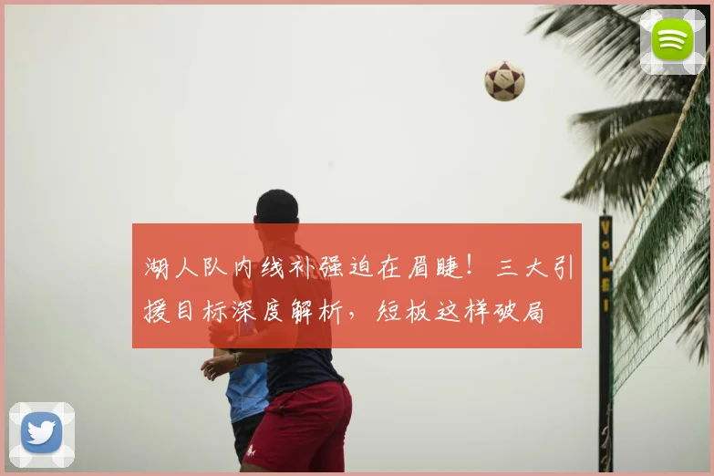 湖人队内线补强迫在眉睫！三大引援目标深度解析，短板这样破局
