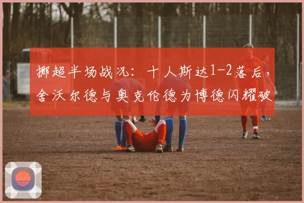 挪超半场战况：十人斯达1-2落后，舍沃尔德与奥克伦德为博德闪耀破门