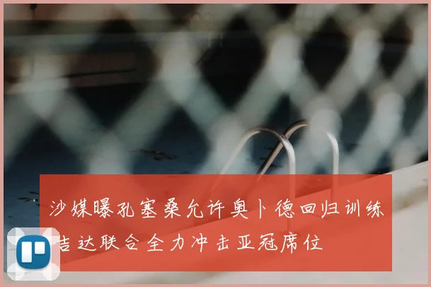 沙媒曝孔塞桑允许奥卜德回归训练 吉达联合全力冲击亚冠席位