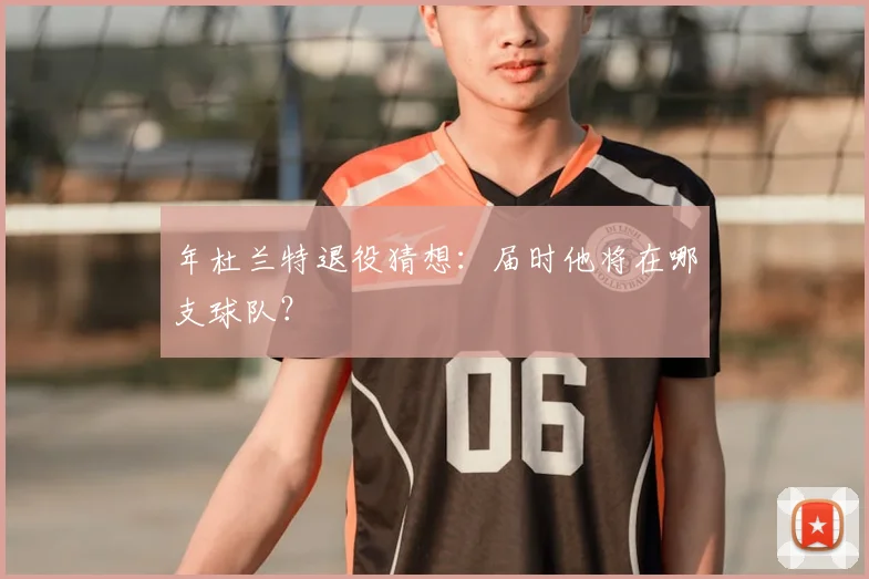 年杜兰特退役猜想：届时他将在哪支球队？