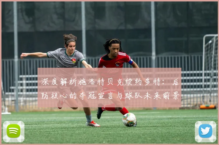 深度解析施洛特贝克续约多特：后防核心的夺冠宣言与球队未来前景